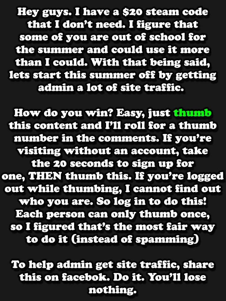 $20 Steam Giveaway. Contest is over. Hear guys. I have a steam code that I don' t need. It figure that some of you are out of school for the summer and use it m
