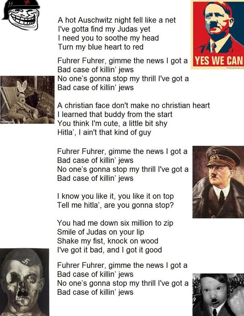 Bad Case of Killin' Jews(Fuhrer, Fuhrer) Bad Case of Killin' Jews(Fuhrer, Fuhrer). Original Bad Case of Lovin' You(Doctor, Doctor) By Robert Palmer. Here is the song: www.youtube.com/watch?v=0VDj-moPEo
