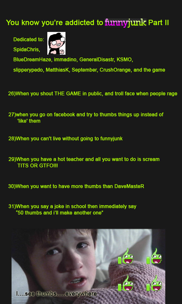 Funnyjunk addict 4 Funnyjunk addict 4. thanks to everyone for the support <br /> part 1: /funny_pictures/451781/Funn yjunk+addict/<br /> part 2: /funny_pictures/454533