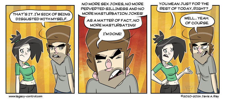 No more sex or masturbation jokes No more sex or masturbation jokes. You can see the rest of my comic at www.legacy-control.com/ It’s gonna be a long day with no more sex and/or masturbation jok
