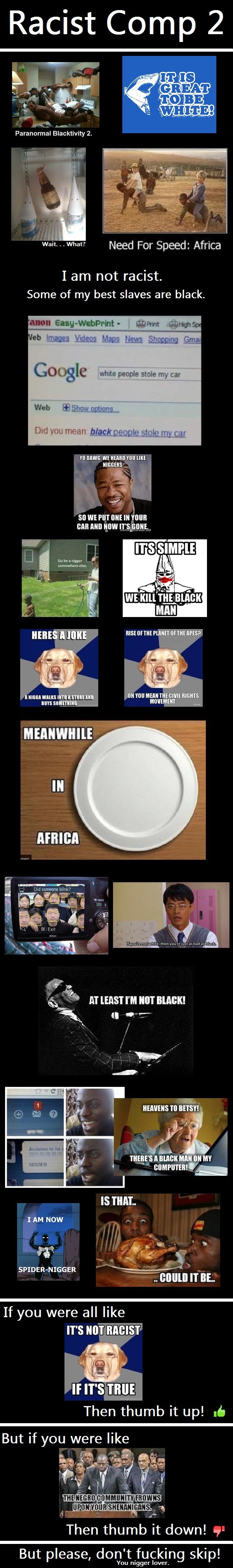 RACIST COMP 2 RACIST COMP 2. FOR PART FOUR: /funny_pictures/3165462/RACIST+COMP+4+LAST+ONE FOR PART THREE!: /funny_pictures/3162213/RACIST+COMP+3 FOR PART ONE: /funny_picture