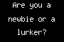 Are you a newbie or a lurker?