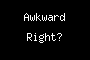 Awkward Right?