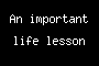 An important life lesson