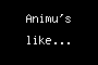Animu's like...