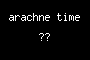 arachne time ??