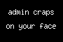 admin craps on your face