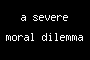a severe moral dilemma