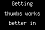 Getting thumbs works better in peak time