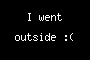I went outside :(