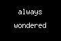 always wondered