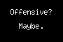 Offensive? Maybe.