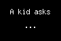 A kid asks ...