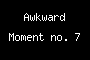 Awkward Moment no. 7