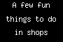 A few fun things to do in shops