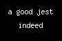 a good jest indeed