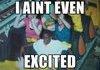 Ain't even excited